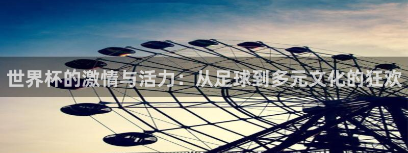 世界杯48支球队赛制：世界杯的激情与活力：从足球到多元文化的狂欢