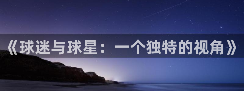 女足世界杯直播在线观看免费高清：《球迷与球星：一个独特的视角》