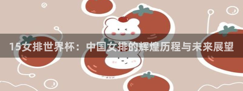 西超杯直播：15女排世界杯：中国女排的辉煌历程与未来展望