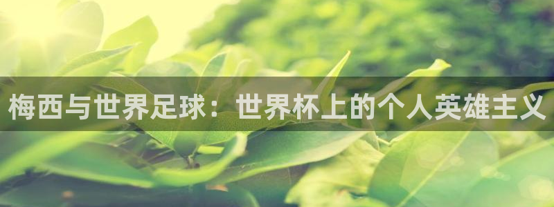 世界杯足球赛2026赛程时间:梅西与世界足球:世界杯上的个人英雄主义