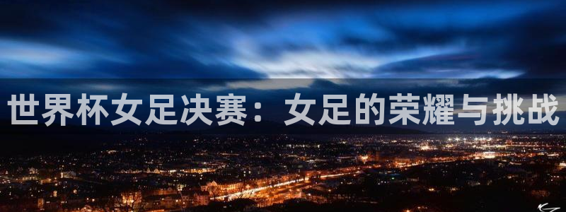 2026年世界杯直播平台：世界杯女足决赛：女足的荣耀与挑战