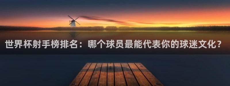 世预赛欧洲赛程表：世界杯射手榜排名：哪个球员最能代表你的球迷文化？